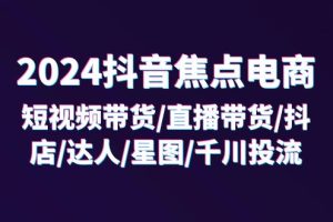 (11794期)2024抖音-焦点电商:短视频带货/直播带货/抖店/达人/星图/千川投流/32节课