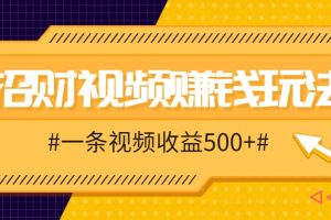 招财视频赚钱玩法,一条视频收益500+,零门槛小白也能学会