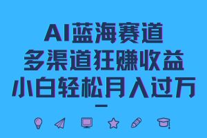 AI蓝海赛道,多渠道狂赚收益,小白轻松月入过万