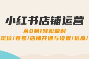 小红书店铺运营：0到1轻松盈利，账号定位/养号/店铺开通与设置/选品/发货
