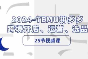2024TEMU拼多多跨境开店、运营、选品(25节视频课)
