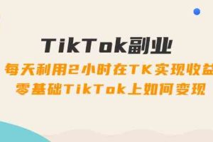 TikTok副业课:每天利用2小时在TK实现收益,零基础TikTok上如何变现(34节)