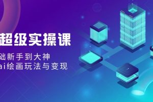 AI超级实操课：零基础新手到大神，掌握ai绘画玩法与变现