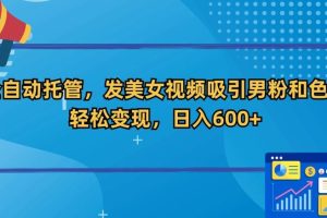 全自动托管，发美女视频吸引男粉和色粉，轻松变现，日入600+【揭秘】