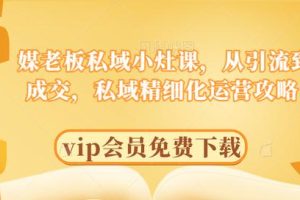 媒老板私域小灶课，从引流到成交，私域精细化运营攻略