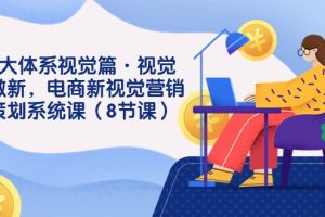 8大体系视觉篇·视觉做新,电商新视觉营销策划系统课(8节课)