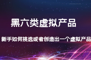 某公众号付费文章:黑六类虚拟产品,新手如何挑选或者创造出一个虚拟产品