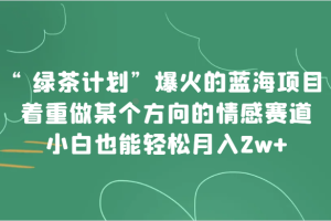 “绿茶计划”,爆火的蓝海项目,着重做某个方向的情感赛道,小白也能轻松月入2w+