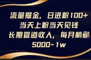 流量掘金，日进粉100+，当天上粉当天见钱，长期管道收入，每月躺挣5k