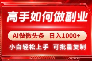 (14463期)高手如何做副业,AI微头条 日入1000+,小白轻松上手