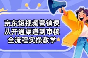 (14464期)京东短视频营销课:从开通渠道到审核,全流程实操教学