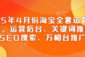 2025年4月份淘宝全套运营现场课程，运营后台、关键词推广、SEO搜索、万相台推广