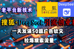 (15180期)搜狐+DeepSeek引流创业粉,老平台新技术 一天发满50篇广告软文,拉爆搜索流量