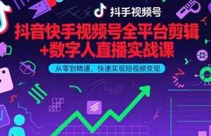 抖音快手视频号全平台剪辑+数字人直播实战课，从零到精通，快速实现短视频变现(更新6月)​