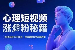 （15276期）心理短视频涨粉秘籍，38作品获12万粉丝，含选题制作全流程教学