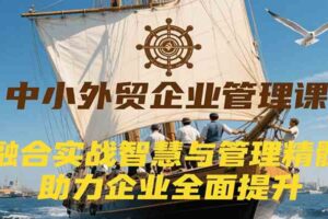 中小外贸企业管理课，融合实战智慧与管理精髓，助力企业全面提升管理水平