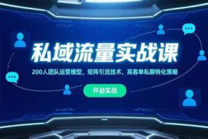 （15403期）私域流量实战课，200人团队运营模型，矩阵引流技术，高客单私聊转化策略