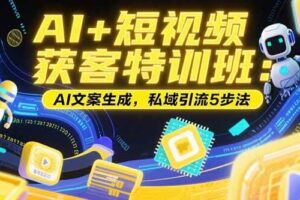 (15441期)AI+短视频获客特训班:账号定位技巧,AI文案生成,私域引流5步法