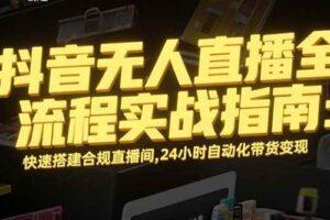 (15452期)抖音无人直播全流程实战指南:快速搭建合规直播间,24小时自动化带货变现