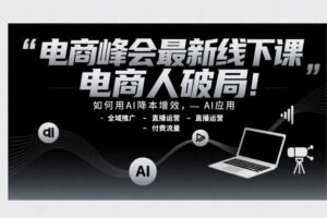 电商峰会最新线下课，电商人破局，如何用AI降本增效，AI应用-全域推广-直播运营-付费流量