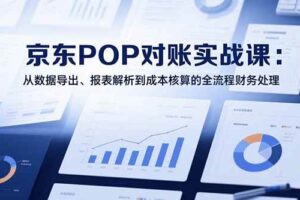 (15447期)2025京东POP对账实战课:从数据导出、报表解析到成本核算的全流程财务处理