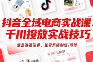 (15458期)抖音全域电商实战课:千川投放实战技巧,涵盖赛道选择、经营策略制定/等等