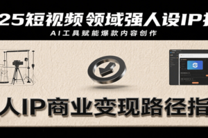 2025短视频领域强人设IP打造，结合爆款案例与AI工具应用，从个人出镜到商业成交转化