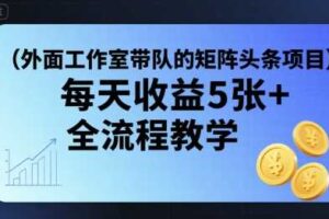 外面工作室带队的矩阵头条挂G项目，每天收益5张+，全流程教学【附全套工具】