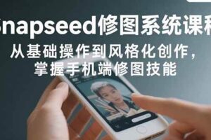 (15732期)Snapseed修图系统课程:从基础操作到风格化创作,掌握手机端修图技能