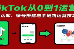 TikTok从0到1运营课：基础认知、账号搭建与全链路运营技巧
