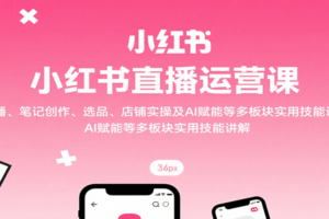 小红书直播运营课：开播、笔记创作、选品、店铺实操及 AI 赋能等多板块实用技能讲解