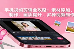 手机视频剪辑全攻略：素材添加、特效制作、画质提升，多种视频制作方法