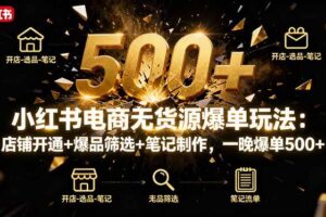 (16256期)小红书电商无货源爆单玩法:店铺开通+爆品筛选+笔记制作,一晚爆单500+