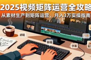 (16333期)2025短视频矩阵运营全攻略:从素材生产到矩阵运营,月入3万实操指南