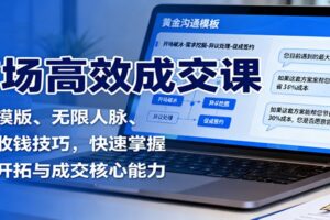 市场高效成交课:沟通模版、无限人脉、促单收钱技巧,快速掌握市场开拓与成交核心能力