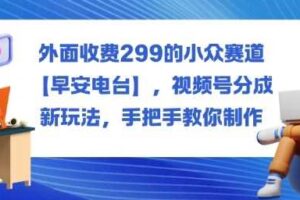 外面收费299的小众赛道【早安电台】,视频号分成新玩法,手把手教你制作