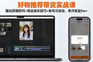 （16467期）好物推荐带货实战课：搬运剪辑防判+商品挂车技巧+账号冷启动，单月收益5w+