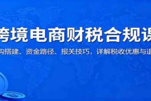 跨境电商财税合规课:架构搭建、资金路径、报关技巧,详解税收优惠与退税