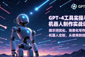 (16837期)GPT-4工具实操与机器人制作实战课:提示词优化、场景化写作、机器人定制,从使用到创造