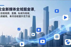 （16896期）企业新媒体全域掘金课，整合短视频、直播、私域与地域，系统破局，单月创收提升百万级