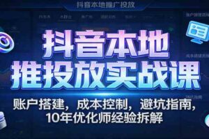 抖音本地推投放实战课：账户搭建，成本控制，避坑指南，10年优化师经验拆解
