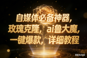 （17059期）玫瑰克隆神器，ai鲁大魔，自媒体必备神器，一键爆款，详细教程