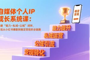 （17192期）自媒体个人IP成长系统课：构建“能力-私域-公域”闭环，实现从小红书爆款到稳定变现的全链路