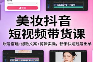 美妆抖音短视频带货课：账号搭建+爆款文案+剪辑实操，新手快速起号出单