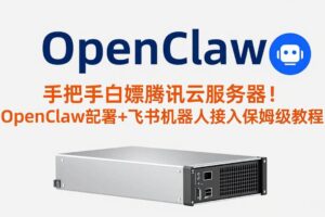 (17556期)手把手白嫖腾讯云服务器!OpenClaw部署+飞书机器人接入保姆级教程